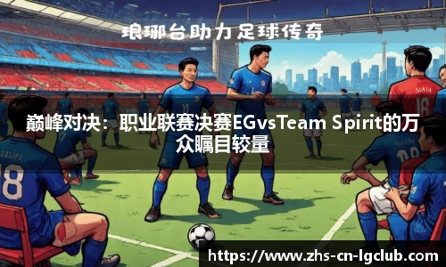 巅峰对决：职业联赛决赛EGvsTeam Spirit的万众瞩目较量